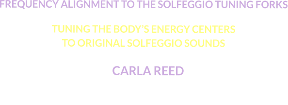FREQUENCY ALIGNMENT TO THE SOLFEGGIO TUNING FORKS  TUNING THE BODY’S ENERGY CENTERS TO ORIGINAL SOLFEGGIO SOUNDS      CARLA REED  VIBRATIONAL SOUND MASTER TEACHER